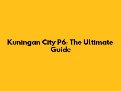 Kuningan City P6: The Ultimate Guide