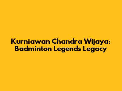 Kurniawan Chandra Wijaya: Badminton Legend's Legacy