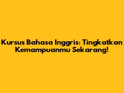 Kursus Bahasa Inggris: Tingkatkan Kemampuanmu Sekarang!