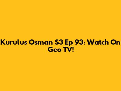 Kurulus Osman S3 Ep 93: Watch On Geo TV!