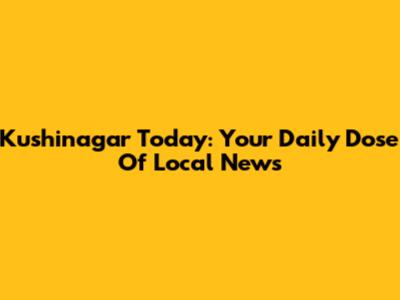 Kushinagar Today: Your Daily Dose Of Local News