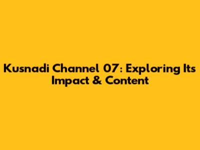 Kusnadi Channel 07: Exploring Its Impact & Content