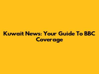 Kuwait News: Your Guide To BBC Coverage