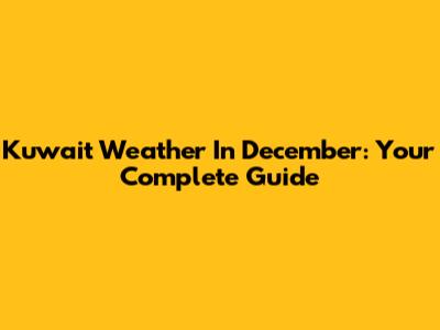 Kuwait Weather In December: Your Complete Guide