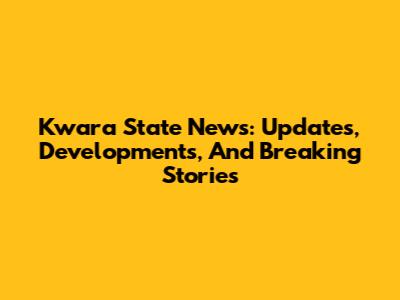 Kwara State News: Updates, Developments, And Breaking Stories