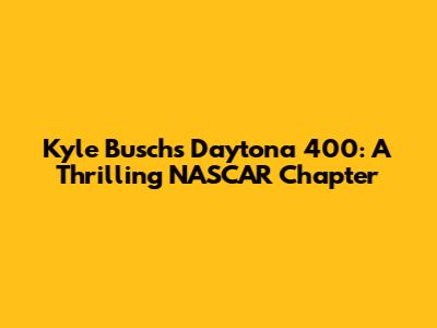 Kyle Busch's Daytona 400: A Thrilling NASCAR Chapter