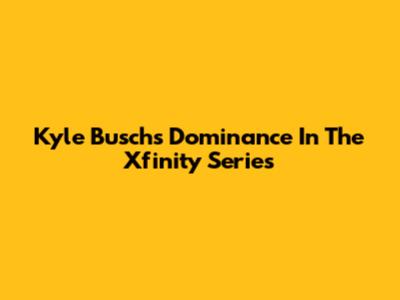 Kyle Busch's Dominance In The Xfinity Series