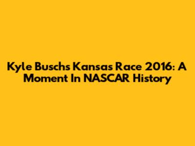 Kyle Busch's Kansas Race 2016: A Moment In NASCAR History