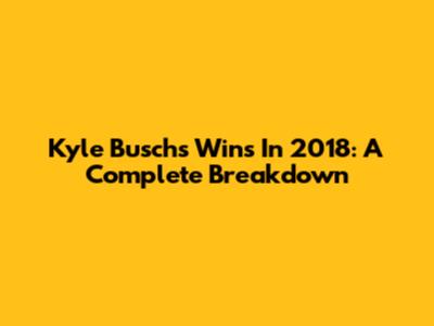 Kyle Busch's Wins In 2018: A Complete Breakdown
