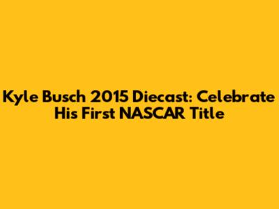 Kyle Busch 2015 Diecast: Celebrate His First NASCAR Title