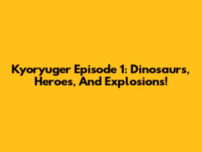 Kyoryuger Episode 1: Dinosaurs, Heroes, And Explosions!