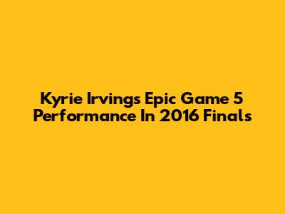 Kyrie Irving's Epic Game 5 Performance In 2016 Finals
