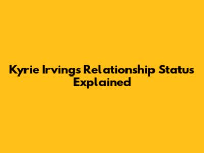 Kyrie Irving's Relationship Status Explained