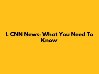 L CNN News: What You Need To Know