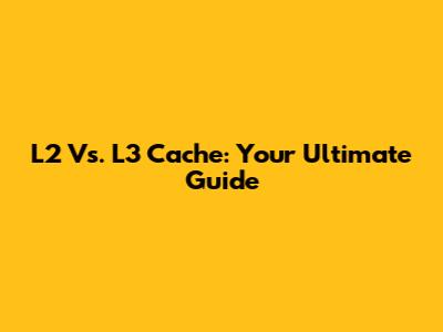 L2 Vs. L3 Cache: Your Ultimate Guide