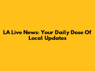 LA Live News: Your Daily Dose Of Local Updates
