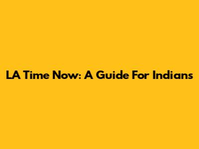LA Time Now: A Guide For Indians
