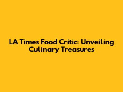 LA Times Food Critic: Unveiling Culinary Treasures