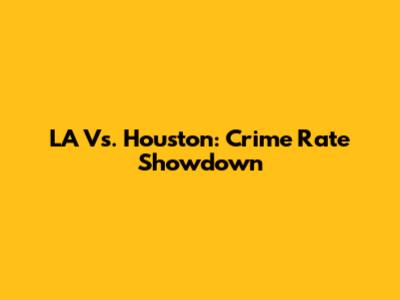 LA Vs. Houston: Crime Rate Showdown