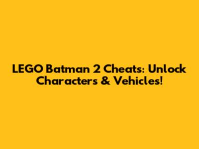 LEGO Batman 2 Cheats: Unlock Characters & Vehicles!