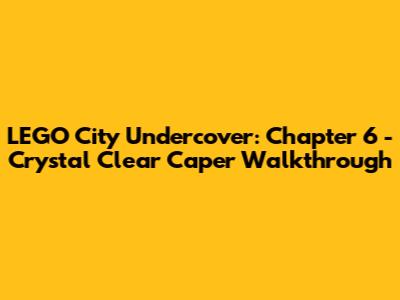 LEGO City Undercover: Chapter 6 - Crystal Clear Caper Walkthrough