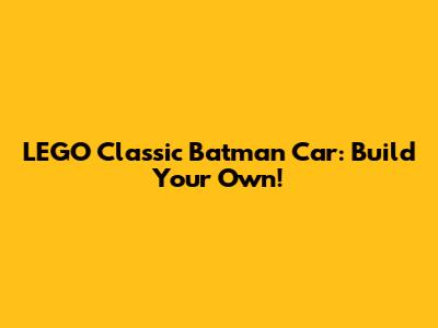 LEGO Classic Batman Car: Build Your Own!