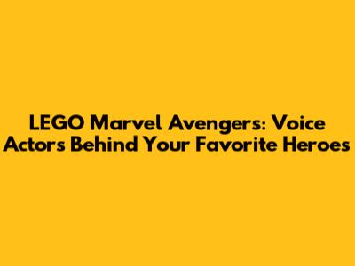 LEGO Marvel Avengers: Voice Actors Behind Your Favorite Heroes