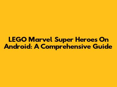 LEGO Marvel Super Heroes On Android: A Comprehensive Guide