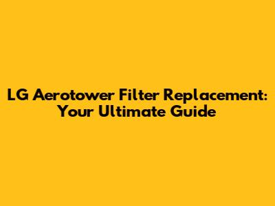 LG Aerotower Filter Replacement: Your Ultimate Guide