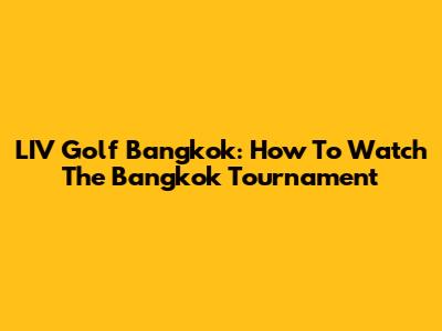 LIV Golf Bangkok: How To Watch The Bangkok Tournament