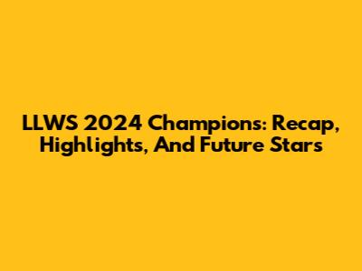 LLWS 2024 Champions: Recap, Highlights, And Future Stars