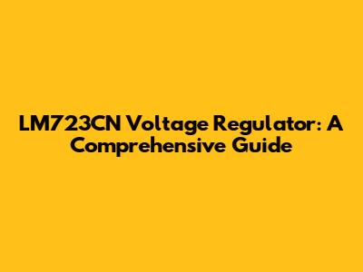 LM723CN Voltage Regulator: A Comprehensive Guide