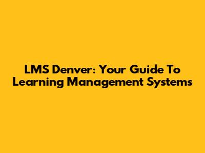 LMS Denver: Your Guide To Learning Management Systems