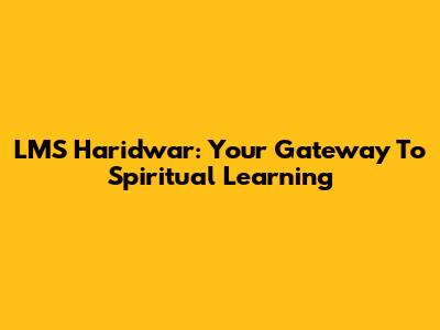 LMS Haridwar: Your Gateway To Spiritual Learning