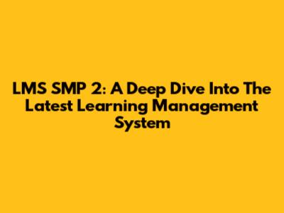 LMS SMP 2: A Deep Dive Into The Latest Learning Management System