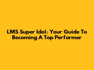 LMS Super Idol: Your Guide To Becoming A Top Performer