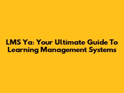 LMS Ya: Your Ultimate Guide To Learning Management Systems