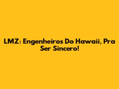 LMZ: Engenheiros Do Hawaii, Pra Ser Sincero!