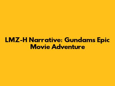LMZ-H Narrative: Gundam's Epic Movie Adventure