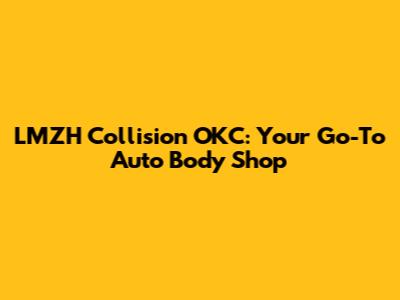 LMZH Collision OKC: Your Go-To Auto Body Shop