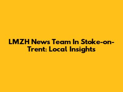 LMZH News Team In Stoke-on-Trent: Local Insights