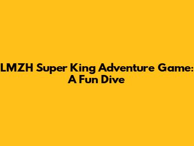 LMZH Super King Adventure Game: A Fun Dive