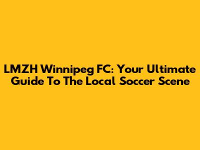 LMZH Winnipeg FC: Your Ultimate Guide To The Local Soccer Scene