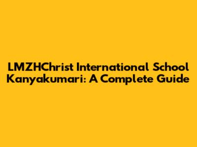 LMZHChrist International School Kanyakumari: A Complete Guide
