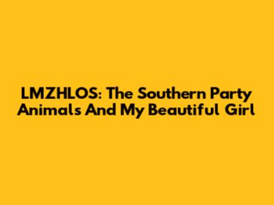 LMZHLOS: The Southern Party Animals And My Beautiful Girl