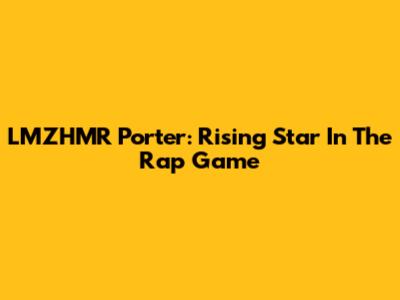 LMZHMR Porter: Rising Star In The Rap Game