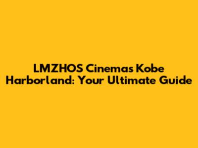 LMZHOS Cinemas Kobe Harborland: Your Ultimate Guide