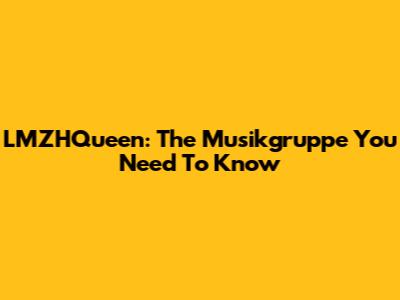 LMZHQueen: The Musikgruppe You Need To Know