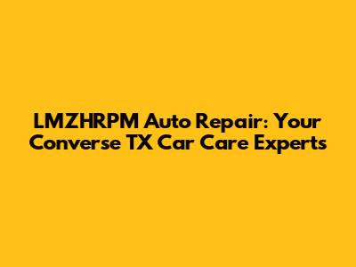 LMZHRPM Auto Repair: Your Converse TX Car Care Experts
