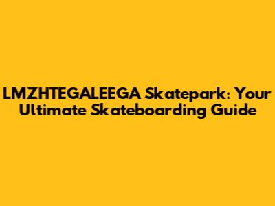 LMZHTEGALEEGA Skatepark: Your Ultimate Skateboarding Guide